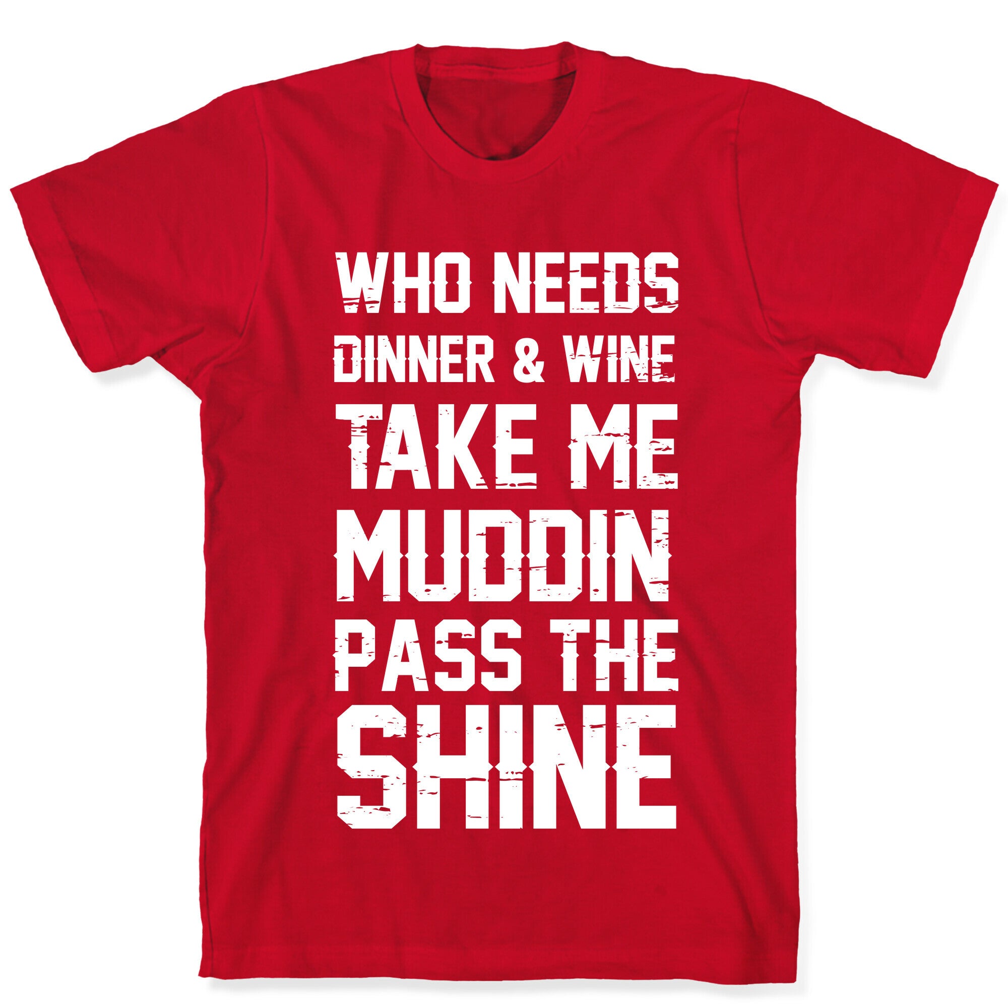 Who Needs Dinner And Wine Take Me Muddin and Pass The Shine T-Shirt